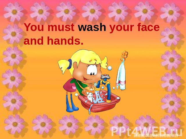 You must wash your face and hands.