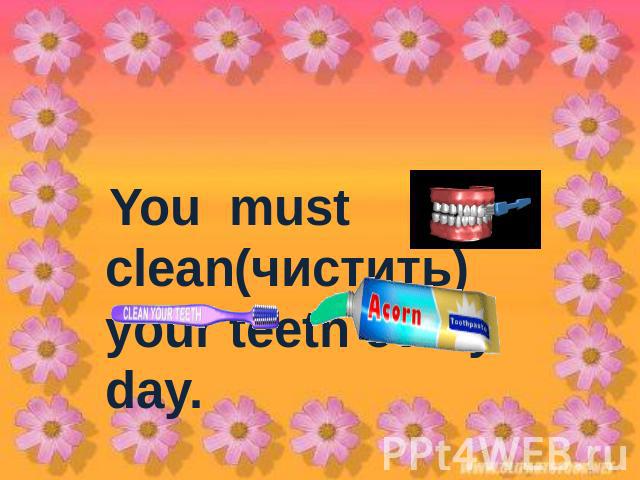 You must clean(чистить) your teeth every day.