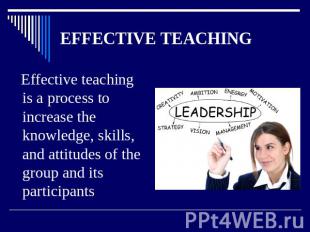EFFECTIVE TEACHING Effective teaching is a process to increase the knowledge, sk