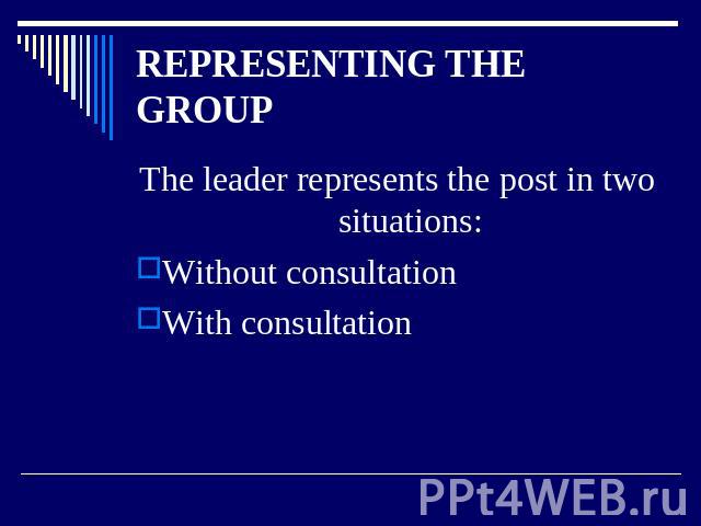 REPRESENTING THE GROUP The leader represents the post in two situations:Without consultation With consultation