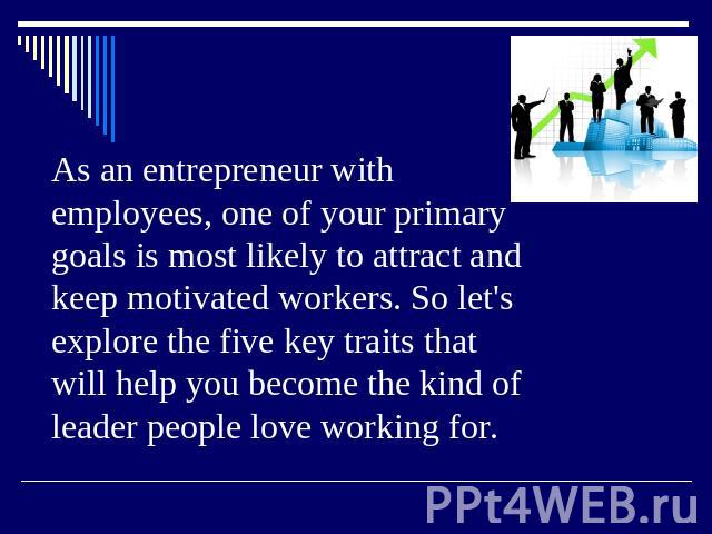 As an entrepreneur with employees, one of your primary goals is most likely to attract and keep motivated workers. So let's explore the five key traits that will help you become the kind of leader people love working for.