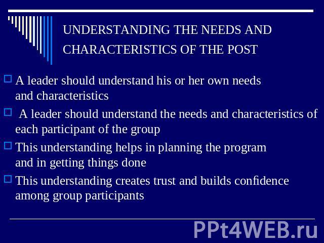 UNDERSTANDING THE NEEDS ANDCHARACTERISTICS OF THE POST A leader should understand his or her own needsand characteristics A leader should understand the needs and characteristics of each participant of the group This understanding helps in planning …