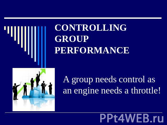 CONTROLLING GROUP PERFORMANCE A group needs control as an engine needs a throttle!