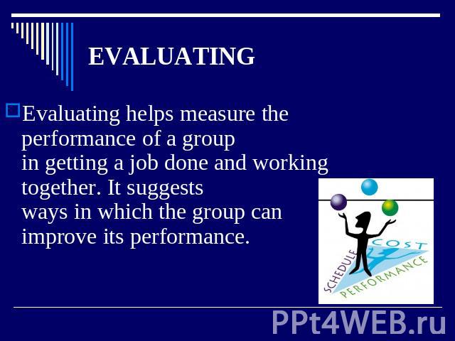 EVALUATING Evaluating helps measure the performance of a groupin getting a job done and working together. It suggestsways in which the group can improve its performance.