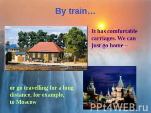 By train… It has comfortable carriages. We can just go home – or go travelling f