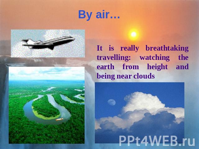 By air… It is really breathtaking travelling: watching the earth from height and being near clouds