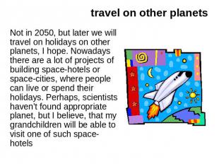 travel on other planets Not in 2050, but later we will travel on holidays on oth