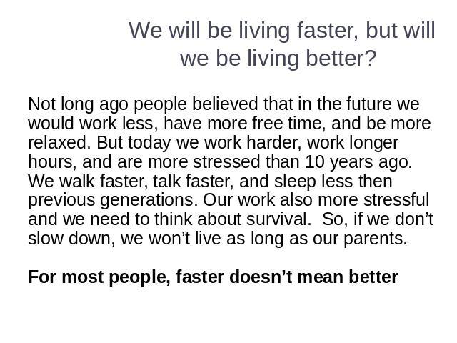 We will be living faster, but will we be living better? Not long ago people believed that in the future we would work less, have more free time, and be more relaxed. But today we work harder, work longer hours, and are more stressed than 10 years ag…