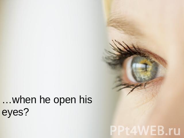 …when he open his eyes?