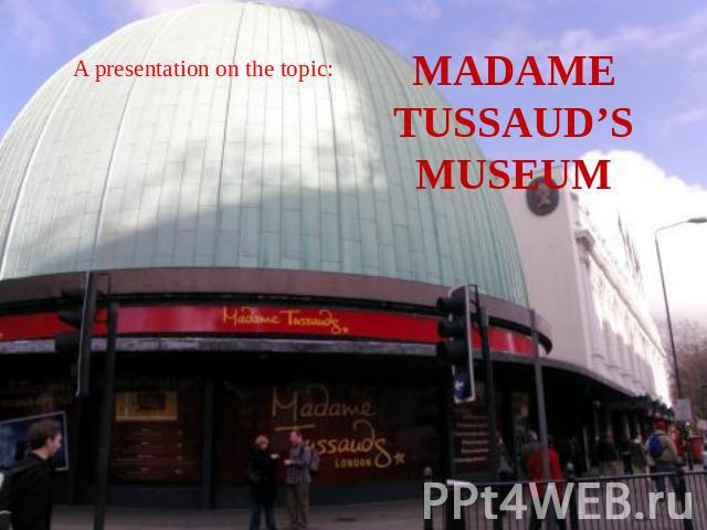 A presentation on the topic: MADAME TUSSAUD’S MUSEUM