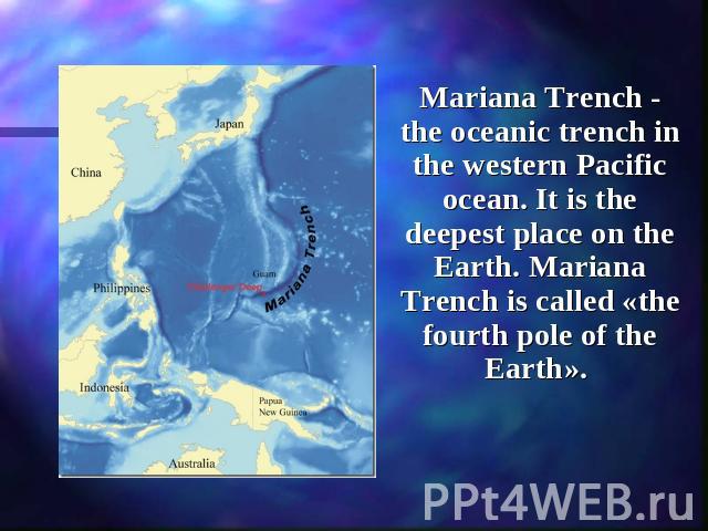 Mariana Trench - the oceanic trench in the western Pacific ocean. It is the deepest place on the Earth. Mariana Trench is called «the fourth pole of the Earth».