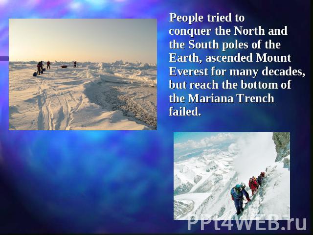People tried to conquer the North and the South poles of the Earth, ascended Mount Everest for many decades, but reach the bottom of the Mariana Trench failed.