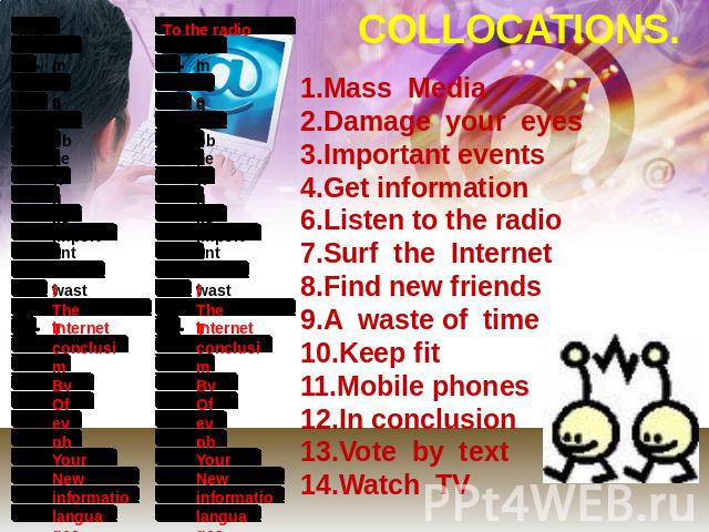 COLLOCATIONS. 1.Mass Media2.Damage your eyes3.Important events4.Get information6.Listen to the radio7.Surf the Internet8.Find new friends9.A waste of time10.Keep fit11.Mobile phones12.In conclusion13.Vote by text14.Watch TV