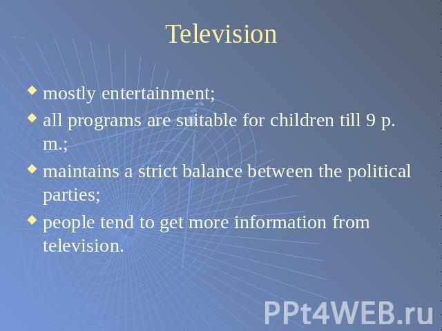 Television mostly entertainment;all programs are suitable for children till 9 p. m.;maintains a strict balance between the political parties;people tend to get more information from television.