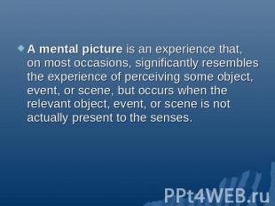 A mental picture is an experience that, on most occasions, significantly resembl