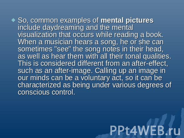 So, common examples of mental pictures include daydreaming and the mental visualization that occurs while reading a book. When a musician hears a song, he or she can sometimes 