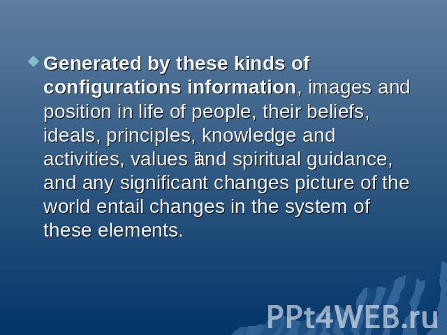 Generated by these kinds of configurations information, images and position in life of people, their beliefs, ideals, principles, knowledge and activities, values and spiritual guidance, and any significant changes picture of the world entail change…