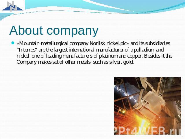 About company «Mountain-metallurgical company Norilsk nickel.plc» and its subsidiaries “Interros” are the largest international manufacturer of a palladium and nickel, one of leading manufacturers of platinum and copper. Besides it the Company makes…