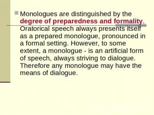 Monologues are distinguished by the degree of preparedness and formality. Orator