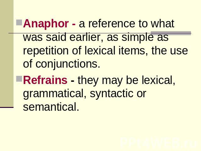 Anaphor - a reference to what was said earlier, as simple as repetition of lexical items, the use of conjunctions.Refrains - they may be lexical, grammatical, syntactic or semantical.