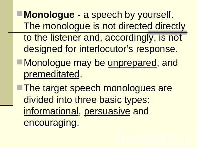 Monologue - a speech by yourself. The monologue is not directed directly to the listener and, accordingly, is not designed for interlocutor’s response.Monologue may be unprepared, and premeditated.The target speech monologues are divided into three …