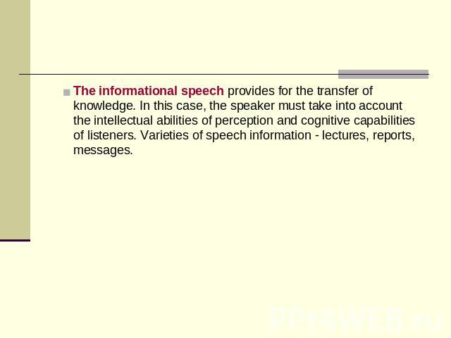 The informational speech provides for the transfer of knowledge. In this case, the speaker must take into account the intellectual abilities of perception and cognitive capabilities of listeners. Varieties of speech information - lectures, reports, …