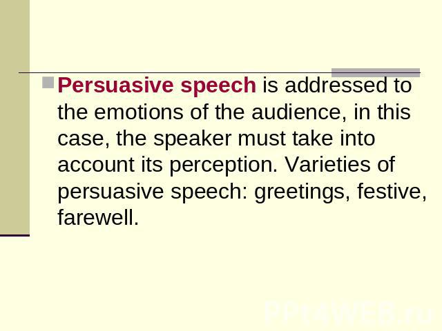 Persuasive speech is addressed to the emotions of the audience, in this case, the speaker must take into account its perception. Varieties of persuasive speech: greetings, festive, farewell.