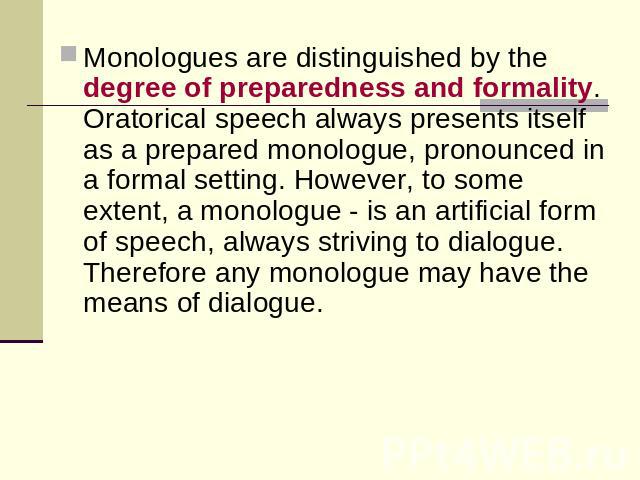 Monologues are distinguished by the degree of preparedness and formality. Oratorical speech always presents itself as a prepared monologue, pronounced in a formal setting. However, to some extent, a monologue - is an artificial form of speech, alway…
