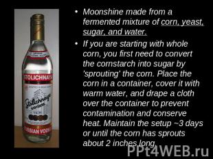 Moonshine made from a fermented mixture of corn, yeast, sugar, and water.If you