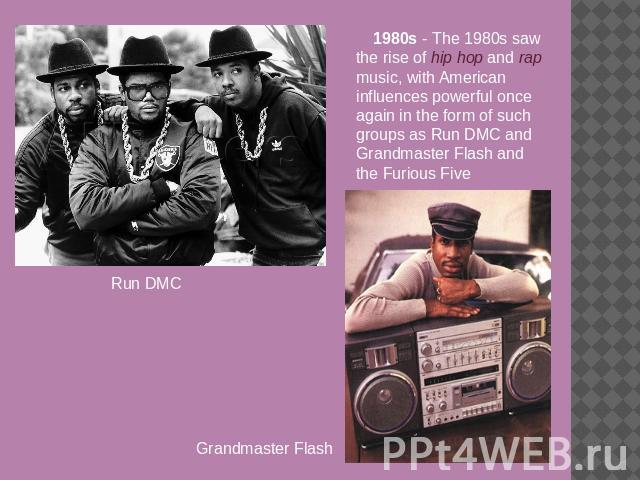 Run DMC Grandmaster Flash 1980s - The 1980s saw the rise of hip hop and rap music, with American influences powerful once again in the form of such groups as Run DMC and Grandmaster Flash and the Furious Five