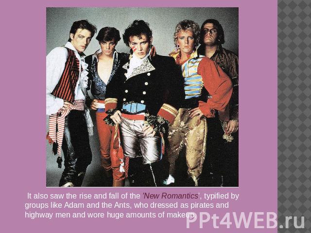 It also saw the rise and fall of the 'New Romantics', typified by groups like Adam and the Ants, who dressed as pirates and highway men and wore huge amounts of makeup.