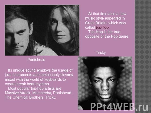 At that time also a new music style appeared in Great Britain, which was called trip-hop.Trip-Hop is the true opposite of the Pop genre. Tricky Portishead Its unique sound employs the usage of jazz instruments and melancholy themes mixed with the wo…