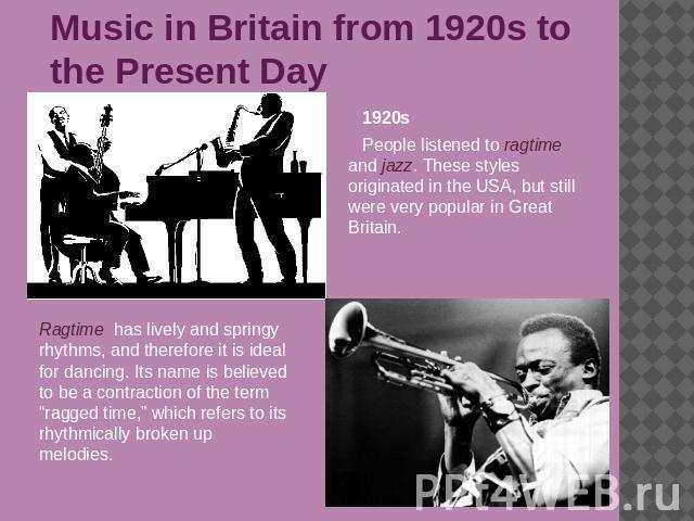Music in Britain from 1920s to the Present Day 1920sPeople listened to ragtime and jazz. These styles originated in the USA, but still were very popular in Great Britain. Ragtime has lively and springy rhythms, and therefore it is ideal for dancing.…