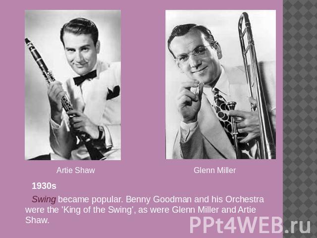 Artie Shaw Glenn Miller 1930sSwing became popular. Benny Goodman and his Orchestra were the 'King of the Swing', as were Glenn Miller and Artie Shaw.
