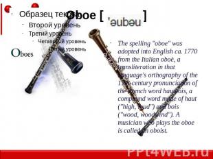 Oboe [ ] The spelling "oboe" was adopted into English ca. 1770 from the Italian