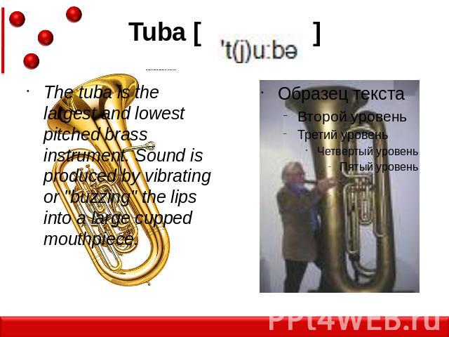 Tuba [ ]The tuba is the largest and lowest pitched brass instrument. Sound is produced by vibrating or "buzzing" the lips into a large cupped mouthpiece.
