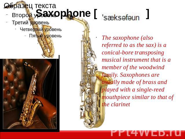 Saxophone [ ] The saxophone (also referred to as the sax) is a conical-bore transposing musical instrument that is a member of the woodwind family. Saxophones are usually made of brass and played with a single-reed mouthpiece similar to that of the …