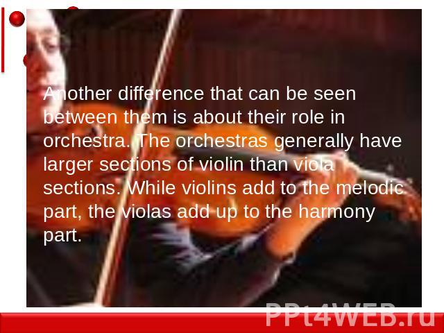 Another difference that can be seen between them is about their role in orchestra. The orchestras generally have larger sections of violin than viola sections. While violins add to the melodic part, the violas add up to the harmony part.