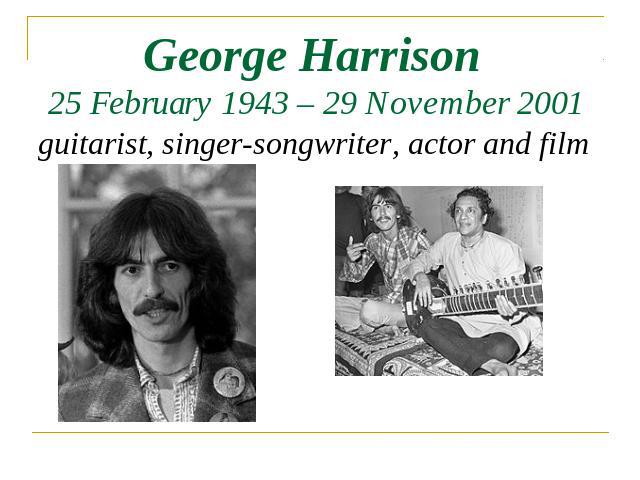 George Harrison 25 February 1943 – 29 November 2001 guitarist, singer-songwriter, actor and film producer.