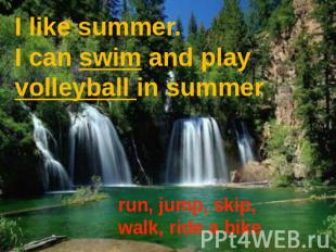 I like summer. I can swim and play volleyball in summer run, jump, skip, walk, r