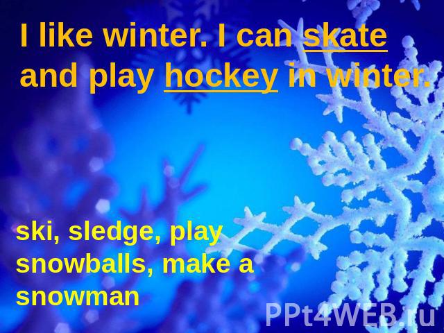 I like winter. I can skate and play hockey in winter. ski, sledge, play snowballs, make a snowman