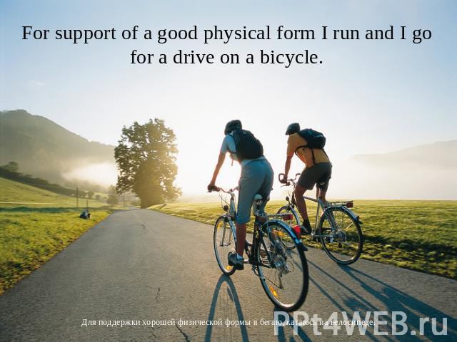 For support of a good physical form I run and I go for a drive on a bicycle. Для поддержки хорошей физической формы я бегаю, катаюсь на велосипеде.