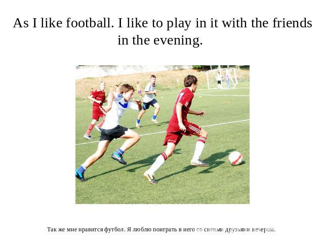 As I like football. I like to play in it with the friends in the evening. Так же мне нравится футбол. Я люблю поиграть в него со своими друзьями вечером.