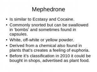 Mephedrone Is similar to Ecstasy and Cocaine.Commonly snorted but can be swallow