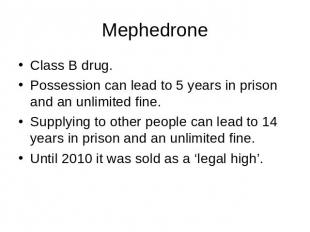 Mephedrone Class B drug.Possession can lead to 5 years in prison and an unlimite