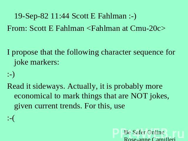 19-Sep-82 11:44 Scott E Fahlman :-) From: Scott E Fahlman  I propose that the following character sequence for joke markers: :-) Read it sideways. Actually, it is probably more economical to mark things that are NOT jokes, given current trends. For …