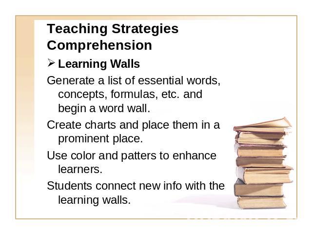 Teaching Strategies Comprehension Learning WallsGenerate a list of essential words, concepts, formulas, etc. and begin a word wall.Create charts and place them in a prominent place.Use color and patters to enhance learners.Students connect new info …