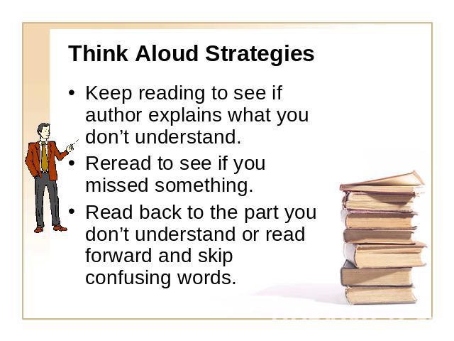 Think Aloud Strategies Keep reading to see if author explains what you don’t understand.Reread to see if you missed something.Read back to the part you don’t understand or read forward and skip confusing words.