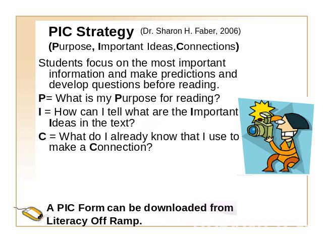 PIC Strategy(Purpose, Important Ideas,Connections) Students focus on the most important information and make predictions and develop questions before reading.P= What is my Purpose for reading?I = How can I tell what are the Important Ideas in the te…