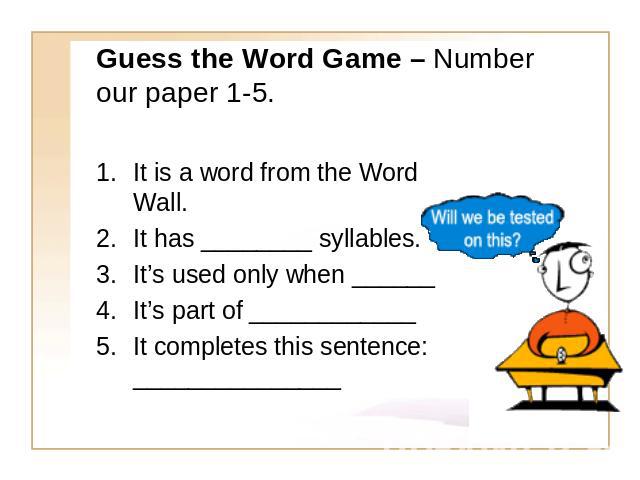 Guess the Word Game – Number our paper 1-5. It is a word from the Word Wall.It has ________ syllables.It’s used only when ______It’s part of ____________It completes this sentence: _______________
